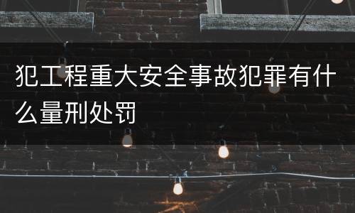 犯工程重大安全事故犯罪有什么量刑处罚
