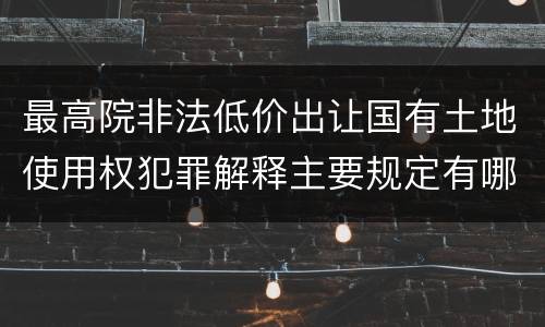 最高院非法低价出让国有土地使用权犯罪解释主要规定有哪些