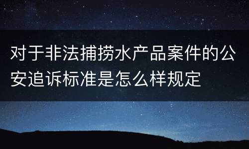 对于非法捕捞水产品案件的公安追诉标准是怎么样规定