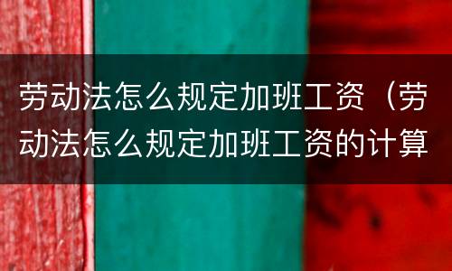 劳动法怎么规定加班工资（劳动法怎么规定加班工资的计算基数）