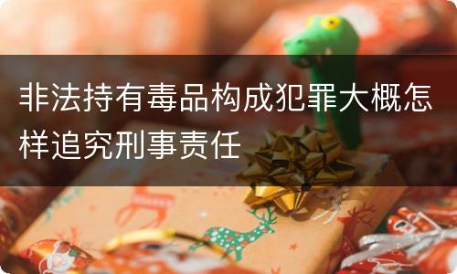 非法持有毒品构成犯罪大概怎样追究刑事责任