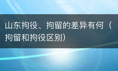 山东拘役、拘留的差异有何（拘留和拘役区别）