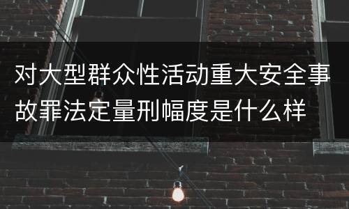 对大型群众性活动重大安全事故罪法定量刑幅度是什么样