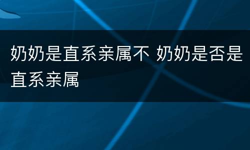 奶奶是直系亲属不 奶奶是否是直系亲属