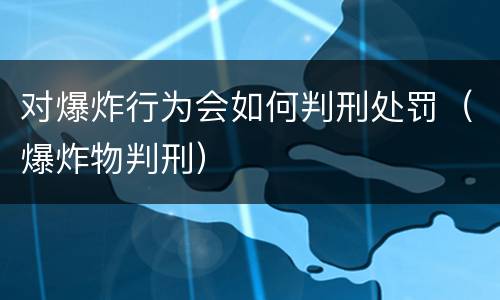对爆炸行为会如何判刑处罚（爆炸物判刑）