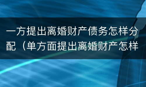 一方提出离婚财产债务怎样分配（单方面提出离婚财产怎样分配）