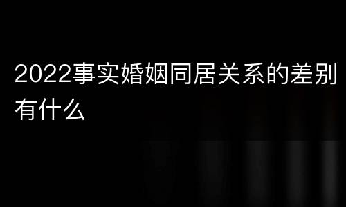 2022事实婚姻同居关系的差别有什么