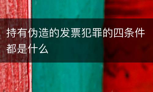 持有伪造的发票犯罪的四条件都是什么