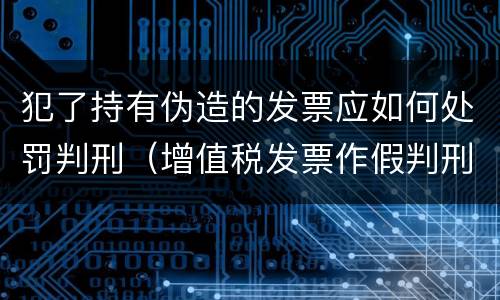犯了持有伪造的发票应如何处罚判刑（增值税发票作假判刑）