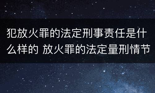 犯放火罪的法定刑事责任是什么样的 放火罪的法定量刑情节