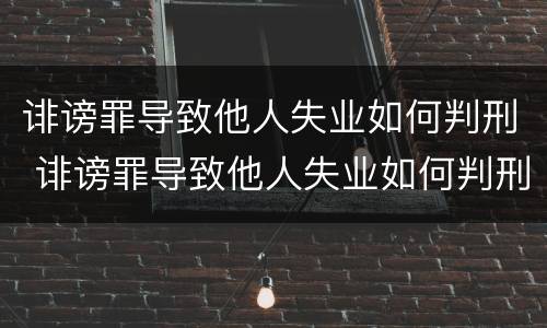 诽谤罪导致他人失业如何判刑 诽谤罪导致他人失业如何判刑案例