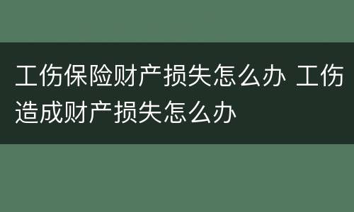 工伤保险财产损失怎么办 工伤造成财产损失怎么办