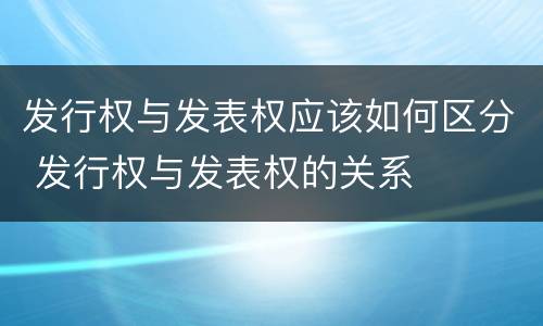发行权与发表权应该如何区分 发行权与发表权的关系