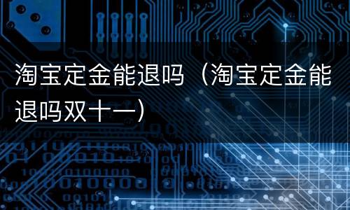 淘宝定金能退吗（淘宝定金能退吗双十一）
