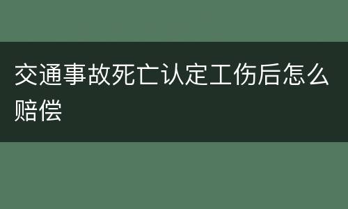 交通事故死亡认定工伤后怎么赔偿