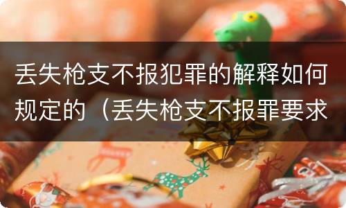 丢失枪支不报犯罪的解释如何规定的（丢失枪支不报罪要求造成了严重后果的才构成犯罪）