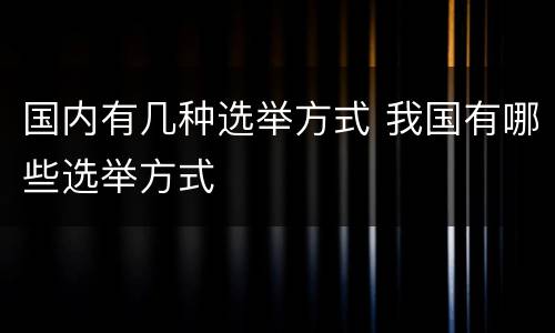 国内有几种选举方式 我国有哪些选举方式