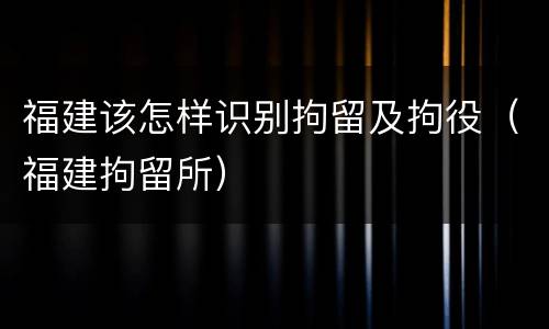 福建该怎样识别拘留及拘役（福建拘留所）