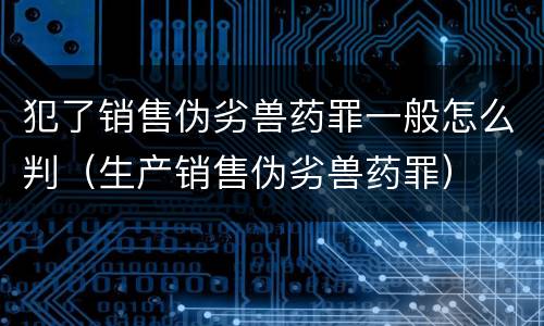犯了销售伪劣兽药罪一般怎么判（生产销售伪劣兽药罪）