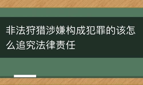 非法狩猎涉嫌构成犯罪的该怎么追究法律责任