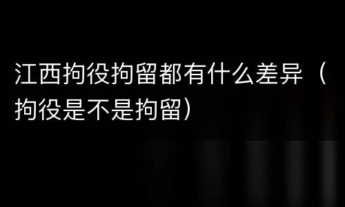 江西拘役拘留都有什么差异（拘役是不是拘留）