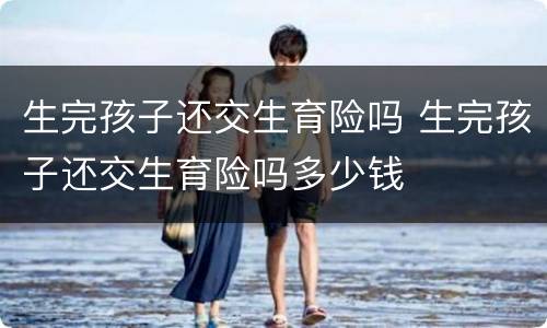生完孩子还交生育险吗 生完孩子还交生育险吗多少钱