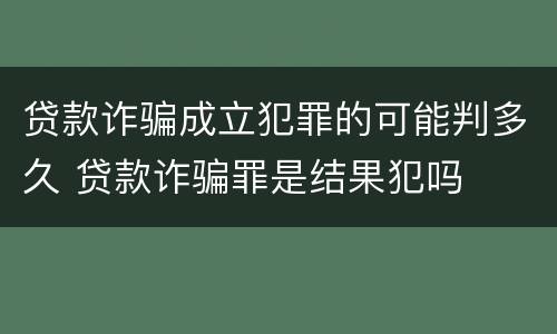 贷款诈骗成立犯罪的可能判多久 贷款诈骗罪是结果犯吗