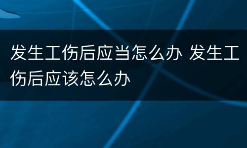 发生工伤后应当怎么办 发生工伤后应该怎么办