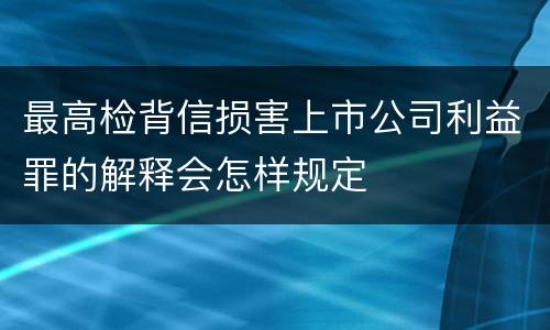 最高检背信损害上市公司利益罪的解释会怎样规定