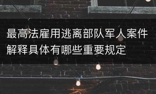 最高法雇用逃离部队军人案件解释具体有哪些重要规定