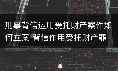 刑事背信运用受托财产案件如何立案 背信作用受托财产罪