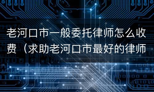 老河口市一般委托律师怎么收费（求助老河口市最好的律师）