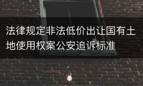 法律规定非法低价出让国有土地使用权案公安追诉标准