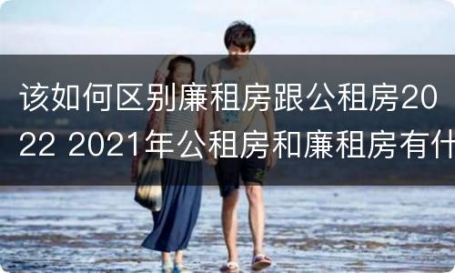 该如何区别廉租房跟公租房2022 2021年公租房和廉租房有什么区别