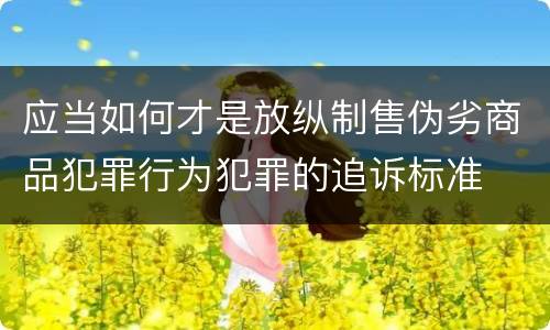 应当如何才是放纵制售伪劣商品犯罪行为犯罪的追诉标准