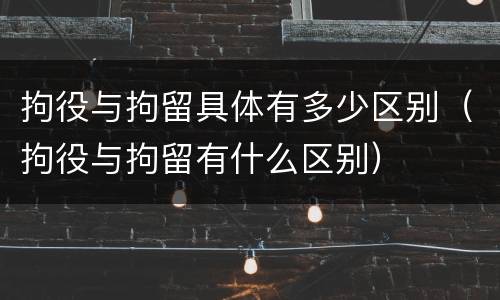 拘役与拘留具体有多少区别（拘役与拘留有什么区别）