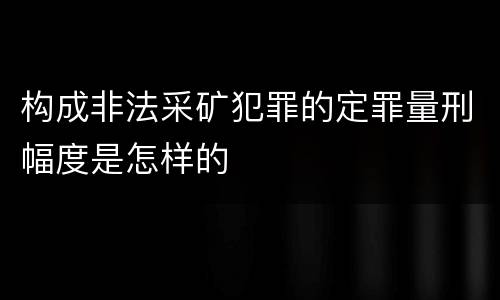 构成非法采矿犯罪的定罪量刑幅度是怎样的