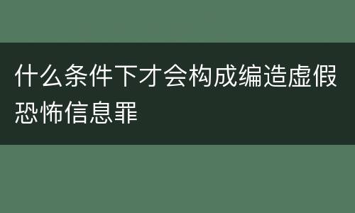 什么条件下才会构成编造虚假恐怖信息罪