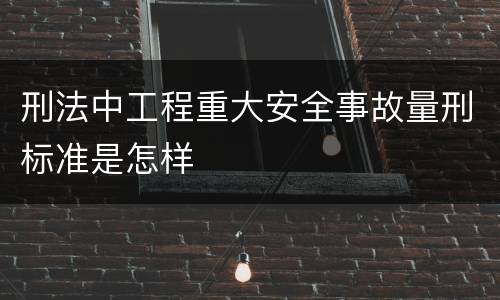 刑法中工程重大安全事故量刑标准是怎样