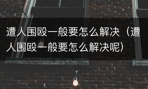 遭人围殴一般要怎么解决（遭人围殴一般要怎么解决呢）