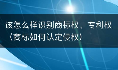 该怎么样识别商标权、专利权（商标如何认定侵权）