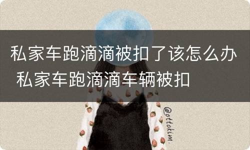 私家车跑滴滴被扣了该怎么办 私家车跑滴滴车辆被扣