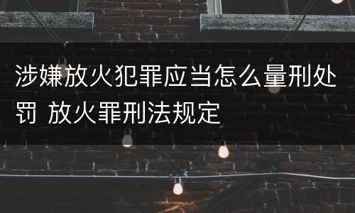 涉嫌放火犯罪应当怎么量刑处罚 放火罪刑法规定
