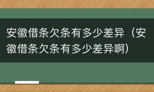安徽借条欠条有多少差异（安徽借条欠条有多少差异啊）