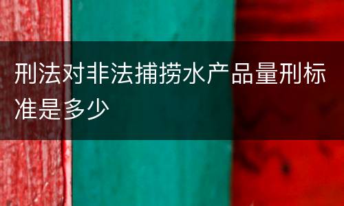 刑法对非法捕捞水产品量刑标准是多少
