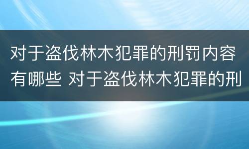 对于盗伐林木犯罪的刑罚内容有哪些 对于盗伐林木犯罪的刑罚内容有哪些要求