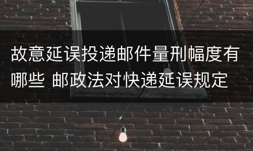 故意延误投递邮件量刑幅度有哪些 邮政法对快递延误规定