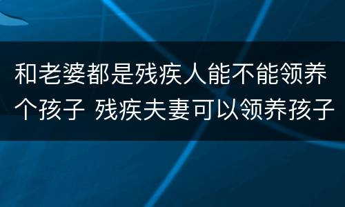 和老婆都是残疾人能不能领养个孩子 残疾夫妻可以领养孩子