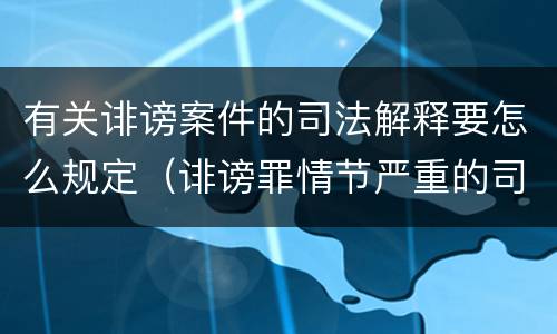 有关诽谤案件的司法解释要怎么规定（诽谤罪情节严重的司法解释）