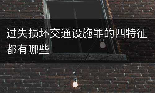 过失损坏交通设施罪的四特征都有哪些